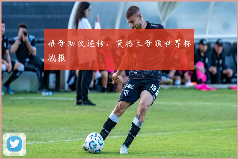 福登助攻逆转，英格兰登顶世界杯战报