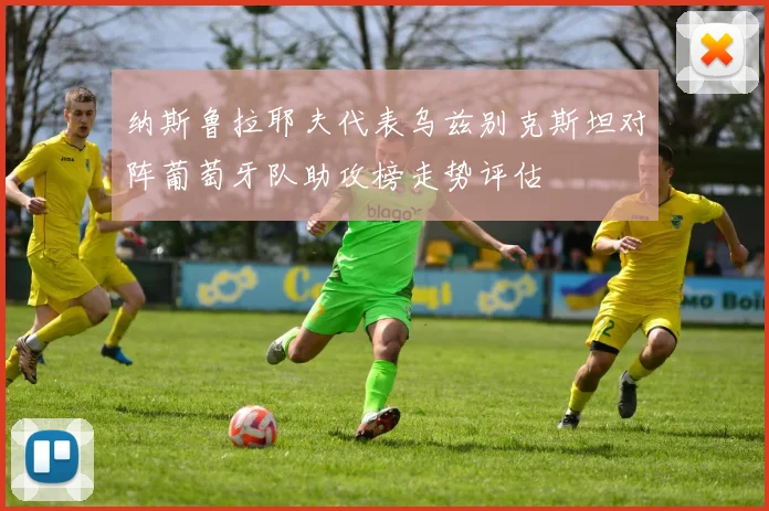 纳斯鲁拉耶夫代表乌兹别克斯坦对阵葡萄牙队助攻榜走势评估