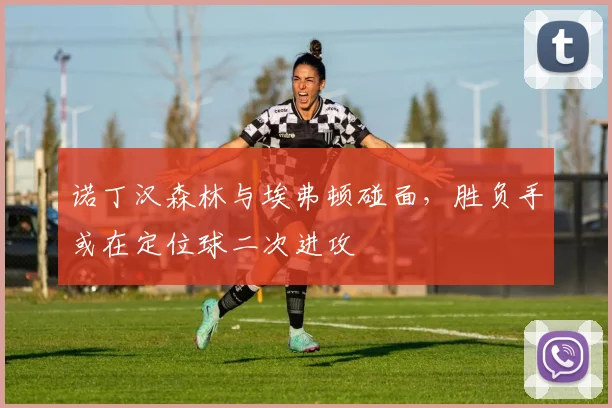 诺丁汉森林与埃弗顿碰面，胜负手或在定位球二次进攻