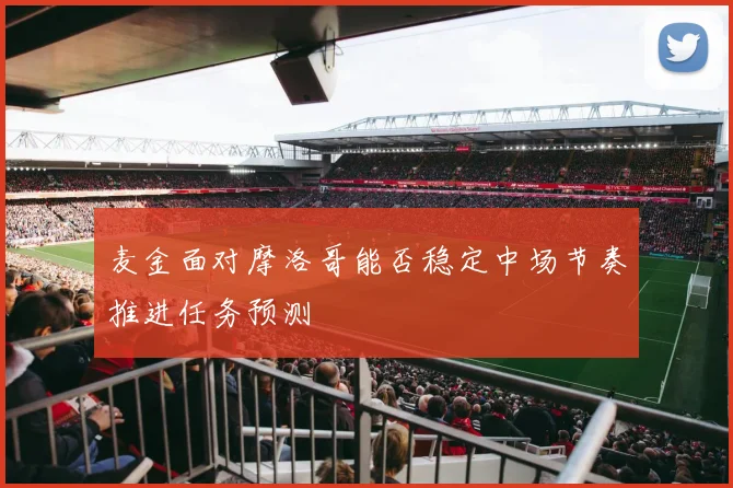 麦金面对摩洛哥能否稳定中场节奏推进任务预测