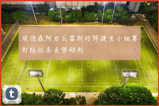 埃德森阿尔瓦雷斯对阵捷克小组赛盯防任务走势研判