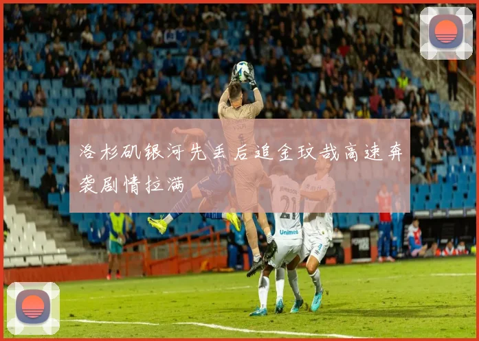 洛杉矶银河先丢后追金玟哉高速奔袭剧情拉满