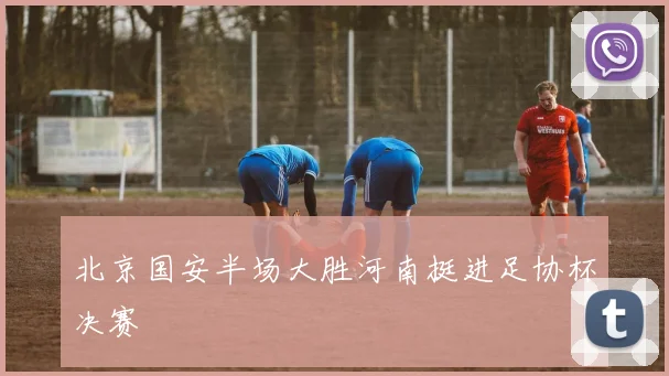 北京国安半场大胜河南挺进足协杯决赛