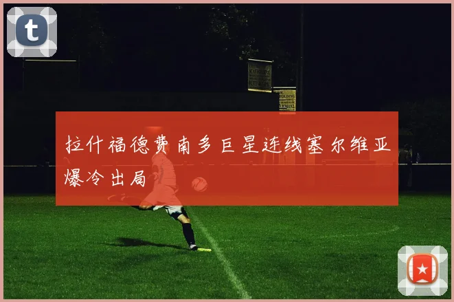 拉什福德费南多巨星连线塞尔维亚爆冷出局