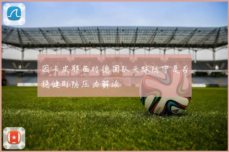 因卡皮耶面对德国队头球防守是否稳健盯防压力解读