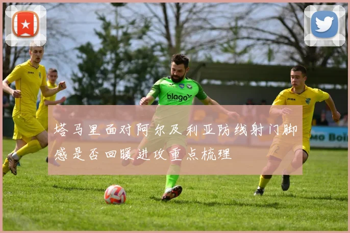 塔马里面对阿尔及利亚防线射门脚感是否回暖进攻重点梳理