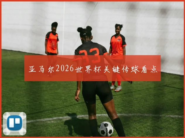 亚马尔2026世界杯关键传球看点