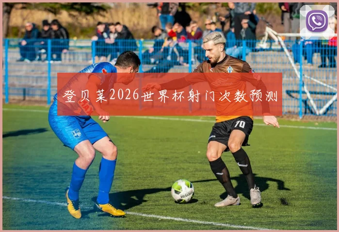 登贝莱2026世界杯射门次数预测