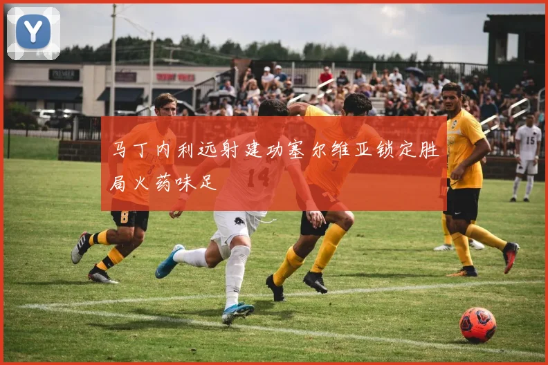 马丁内利远射建功塞尔维亚锁定胜局火药味足