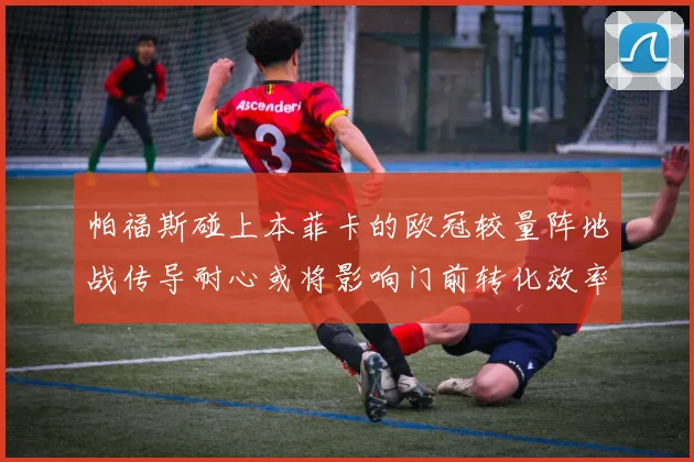帕福斯碰上本菲卡的欧冠较量阵地战传导耐心或将影响门前转化效率