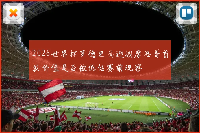 2026世界杯罗德里戈迎战摩洛哥首发价值是否被低估赛前观察