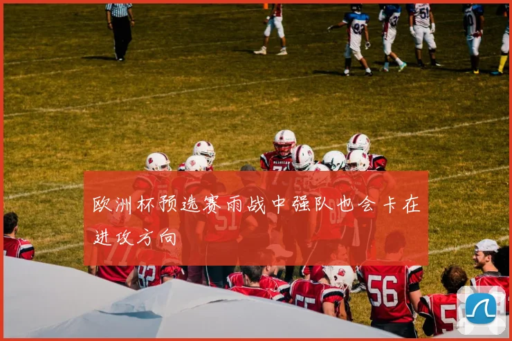 欧洲杯预选赛雨战中强队也会卡在进攻方向