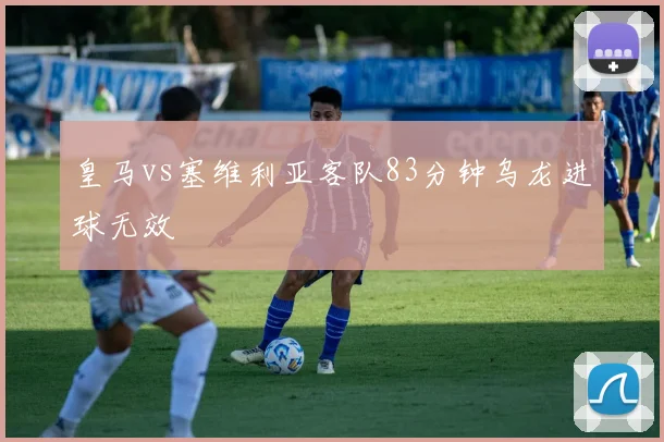皇马vs塞维利亚客队83分钟乌龙进球无效