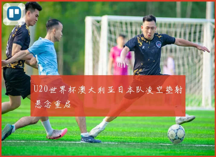 U20世界杯澳大利亚日本队凌空垫射悬念重启