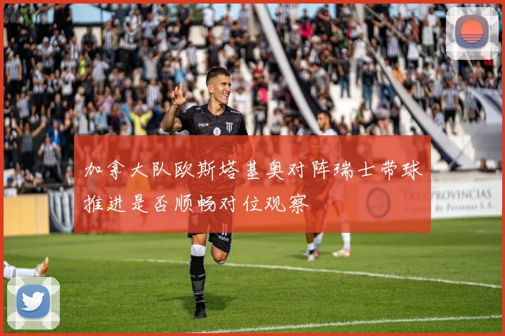 加拿大队欧斯塔基奥对阵瑞士带球推进是否顺畅对位观察