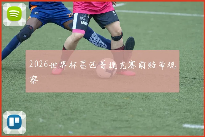 2026世界杯墨西哥捷克赛前赔率观察