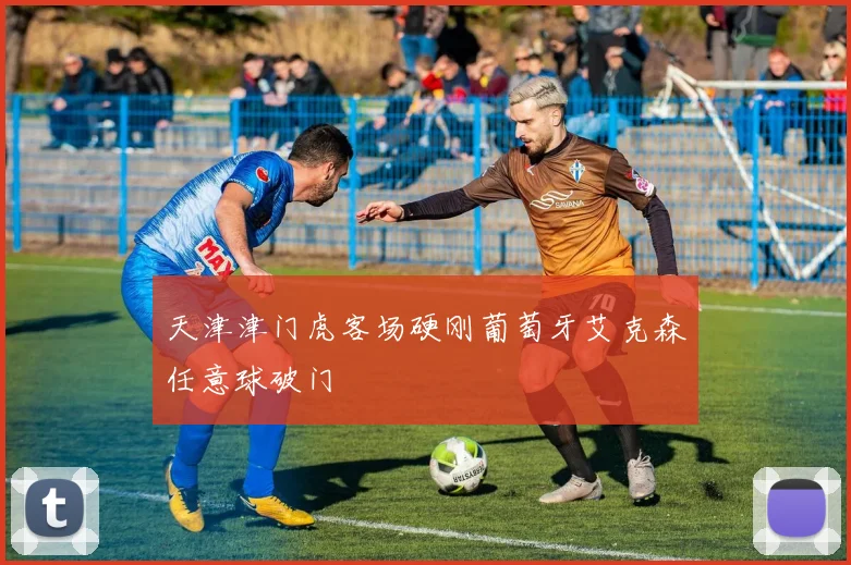 天津津门虎客场硬刚葡萄牙艾克森任意球破门