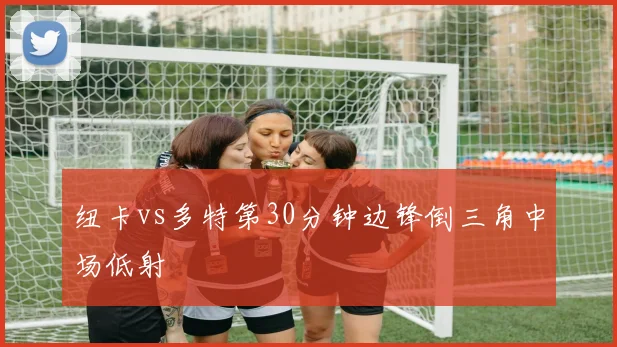 纽卡vs多特第30分钟边锋倒三角中场低射