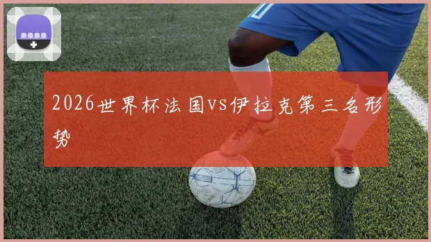 2026世界杯法国vs伊拉克第三名形势