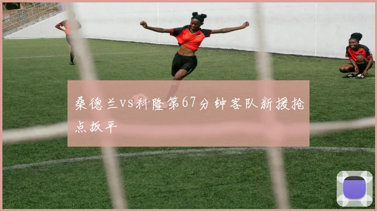 桑德兰vs科隆第67分钟客队新援抢点扳平