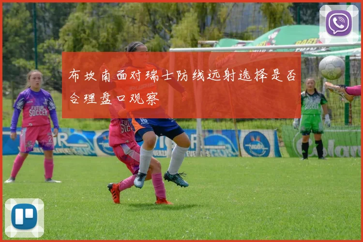 布坎南面对瑞士防线远射选择是否合理盘口观察