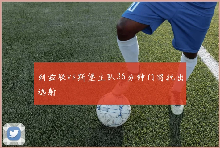 利兹联vs斯堡主队36分钟门将托出远射