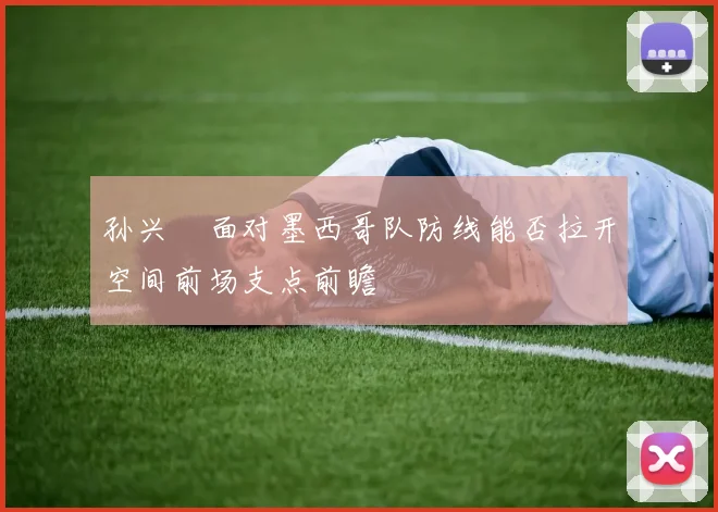 孙兴慜面对墨西哥队防线能否拉开空间前场支点前瞻