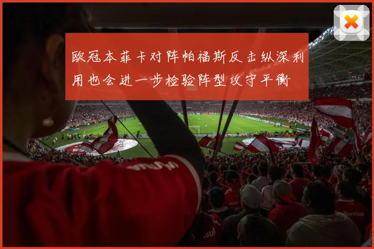 欧冠本菲卡对阵帕福斯反击纵深利用也会进一步检验阵型攻守平衡