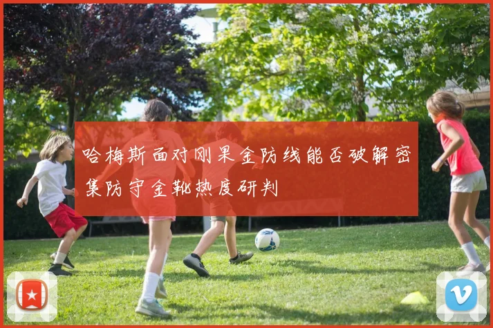 哈梅斯面对刚果金防线能否破解密集防守金靴热度研判