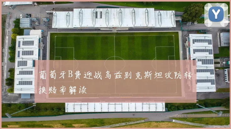 葡萄牙B费迎战乌兹别克斯坦攻防转换赔率解读
