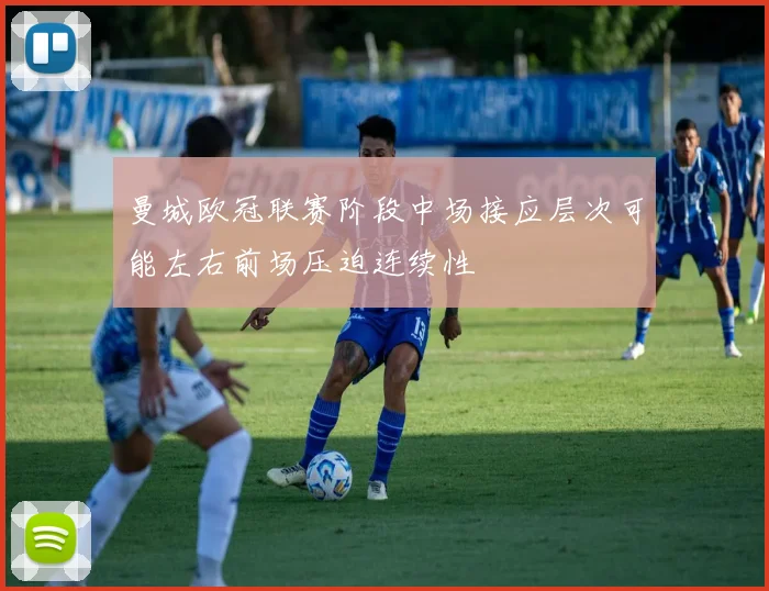 曼城欧冠联赛阶段中场接应层次可能左右前场压迫连续性