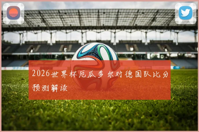2026世界杯厄瓜多尔对德国队比分预测解读