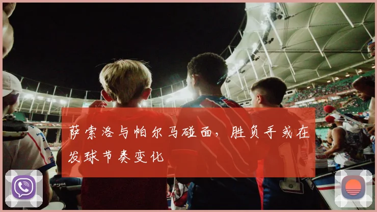 萨索洛与帕尔马碰面，胜负手或在发球节奏变化