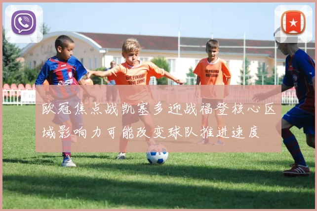 欧冠焦点战凯塞多迎战福登核心区域影响力可能改变球队推进速度