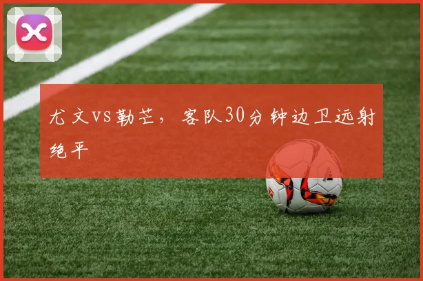 尤文vs勒芒,客队30分钟边卫远射绝平
