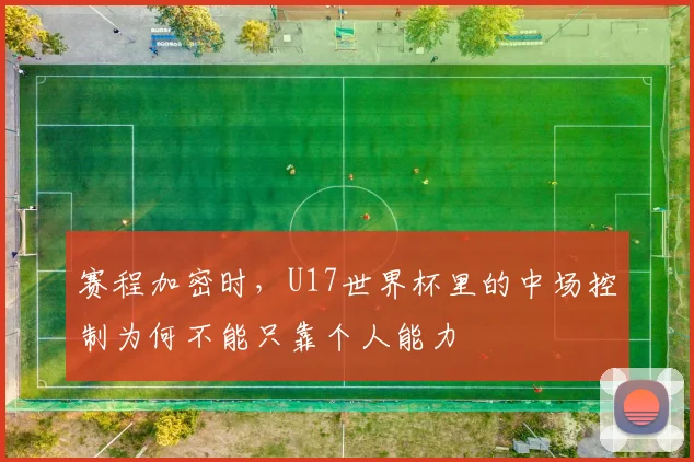 赛程加密时，U17世界杯里的中场控制为何不能只靠个人能力