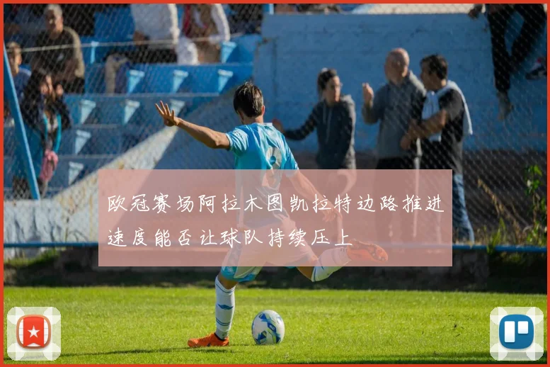 欧冠赛场阿拉木图凯拉特边路推进速度能否让球队持续压上