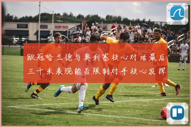 欧冠哈兰德与奥利塞核心对话最后三十米表现能否限制对手核心发挥