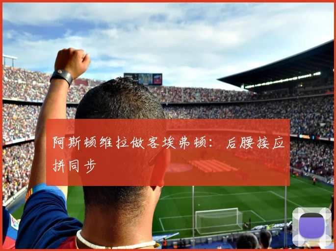 阿斯顿维拉做客埃弗顿：后腰接应拼同步