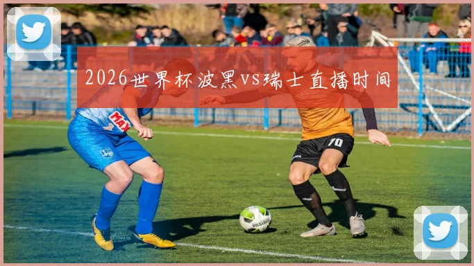 2026世界杯波黑vs瑞士直播时间