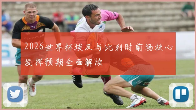 2026世界杯埃及与比利时前场核心发挥预期全面解读