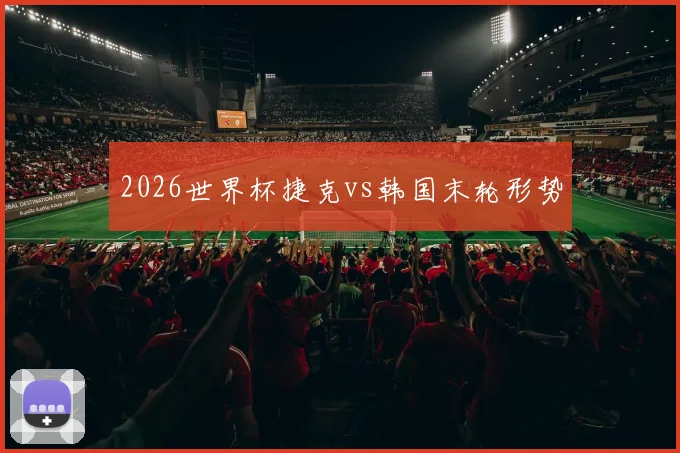 2026世界杯捷克vs韩国末轮形势